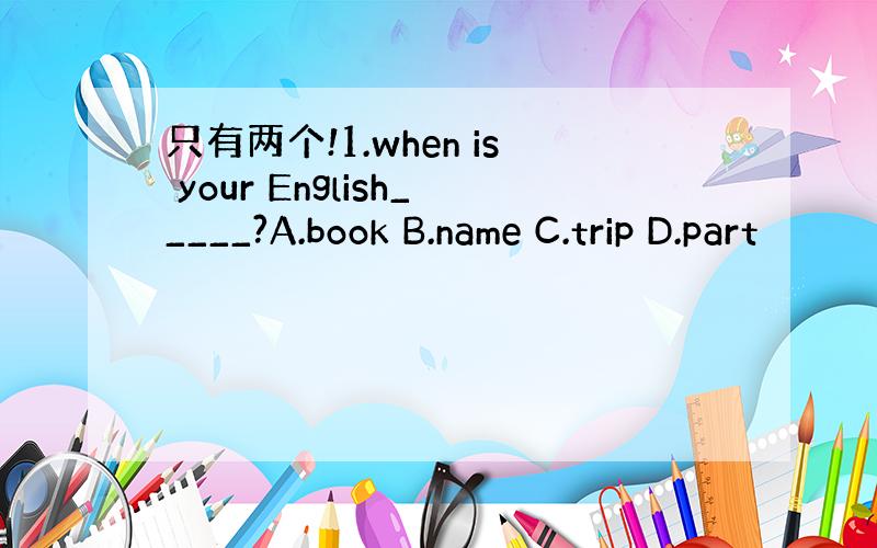 只有两个!1.when is your English_____?A.book B.name C.trip D.part