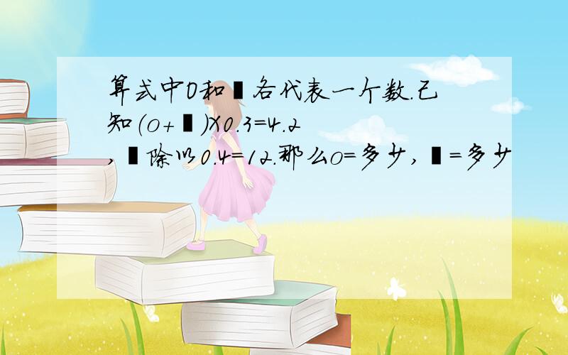 算式中O和囗各代表一个数.己知（o＋囗）X0.3=4.2,囗除以0.4=12.那么o=多少,囗＝多少