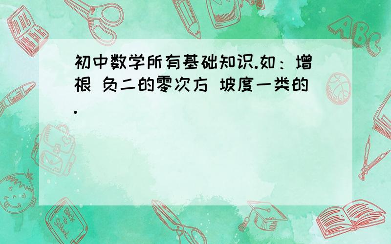 初中数学所有基础知识.如：增根 负二的零次方 坡度一类的.