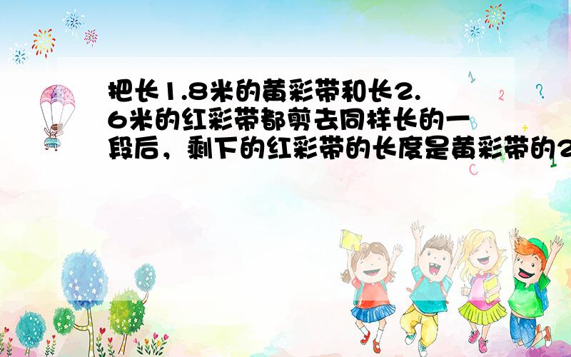 把长1.8米的黄彩带和长2.6米的红彩带都剪去同样长的一段后，剩下的红彩带的长度是黄彩带的2倍。两条彩带各剪去多少米。