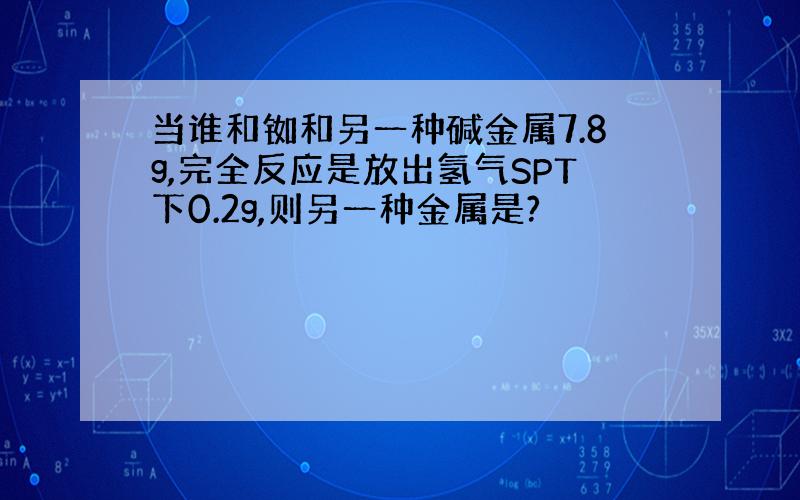 当谁和铷和另一种碱金属7.8g,完全反应是放出氢气SPT下0.2g,则另一种金属是?