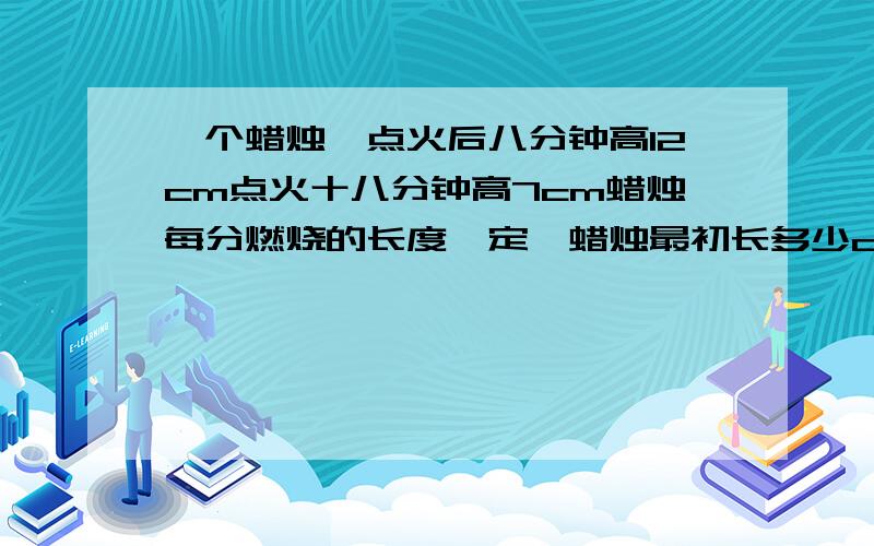 一个蜡烛,点火后八分钟高12cm点火十八分钟高7cm蜡烛每分燃烧的长度一定,蜡烛最初长多少cm?