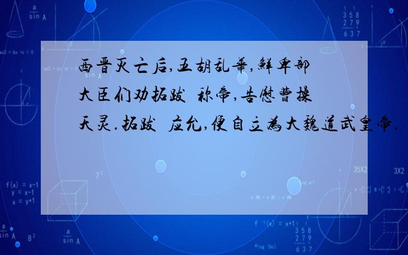 西晋灭亡后,五胡乱华,鲜卑部大臣们劝拓跋珪称帝,告慰曹操天灵.拓跋珪应允,便自立为大魏道武皇帝.