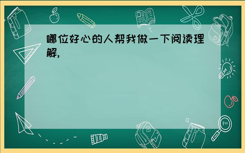 哪位好心的人帮我做一下阅读理解,