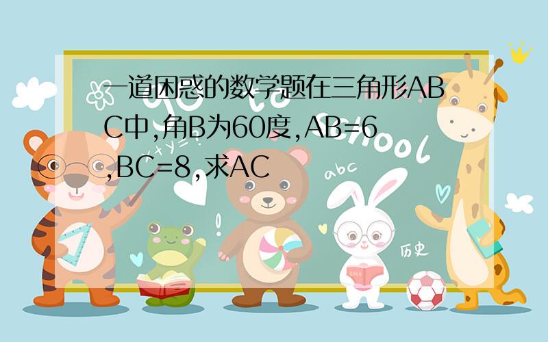 一道困惑的数学题在三角形ABC中,角B为60度,AB=6,BC=8,求AC