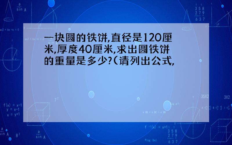 一块圆的铁饼,直径是120厘米,厚度40厘米,求出圆铁饼的重量是多少?(请列出公式,