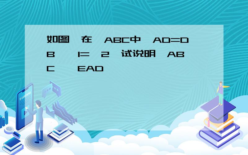 如图,在△ABC中,AD=DB,∠1=∠2,试说明△ABC∽△EAD