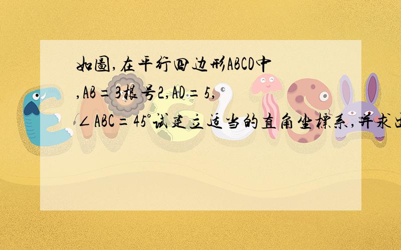 如图,在平行四边形ABCD中,AB=3根号2,AD=5,∠ABC=45°试建立适当的直角坐标系,并求出平行四边形ABCD