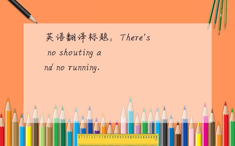 英语翻译标题：There's no shouting and no running.