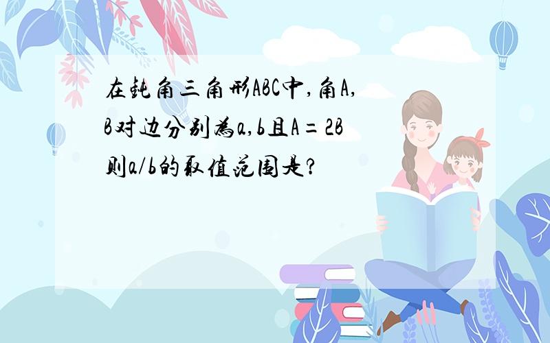 在钝角三角形ABC中,角A,B对边分别为a,b且A=2B则a/b的取值范围是?