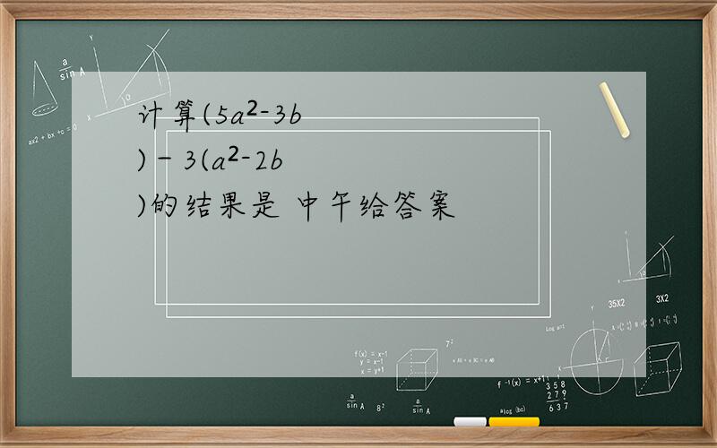 计算(5a²-3b)－3(a²-2b)的结果是 中午给答案