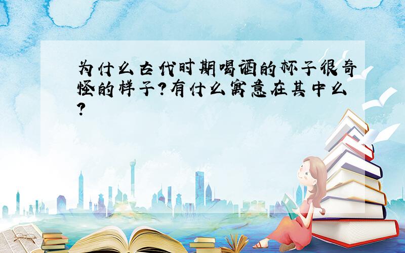 为什么古代时期喝酒的杯子很奇怪的样子?有什么寓意在其中么?