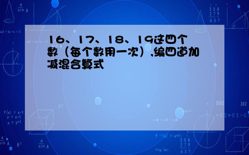 16、17、18、19这四个数（每个数用一次）,编四道加减混合算式