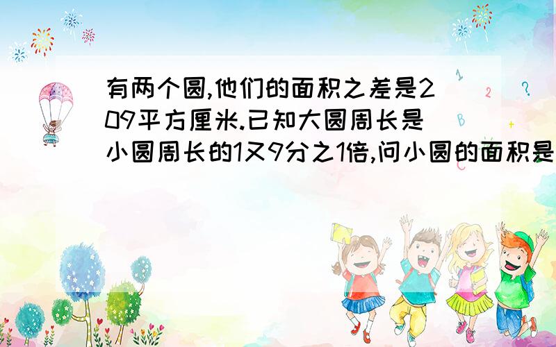 有两个圆,他们的面积之差是209平方厘米.已知大圆周长是小圆周长的1又9分之1倍,问小圆的面积是多少?