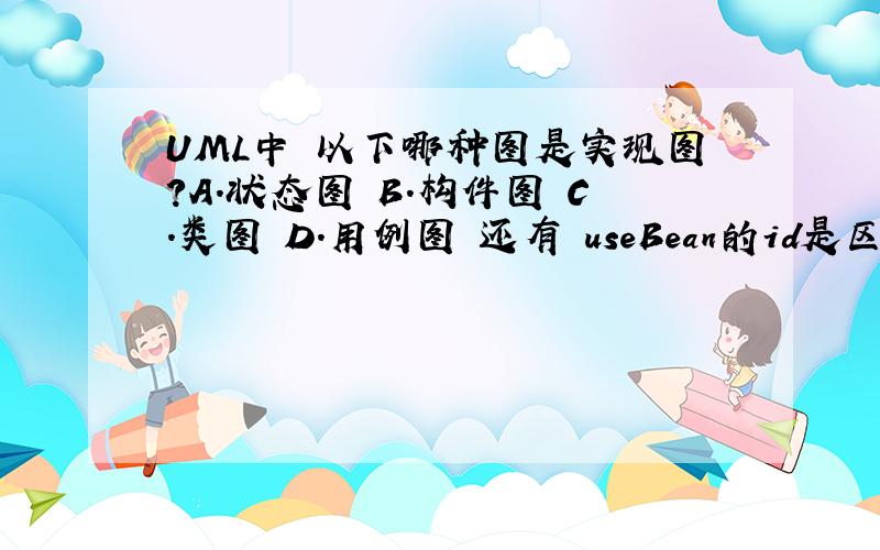 UML中 以下哪种图是实现图?A.状态图 B.构件图 C.类图 D.用例图 还有 useBean的id是区分大小写吗?