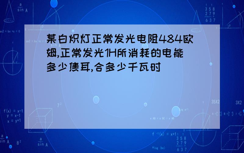 某白炽灯正常发光电阻484欧姆,正常发光1H所消耗的电能多少焦耳,合多少千瓦时