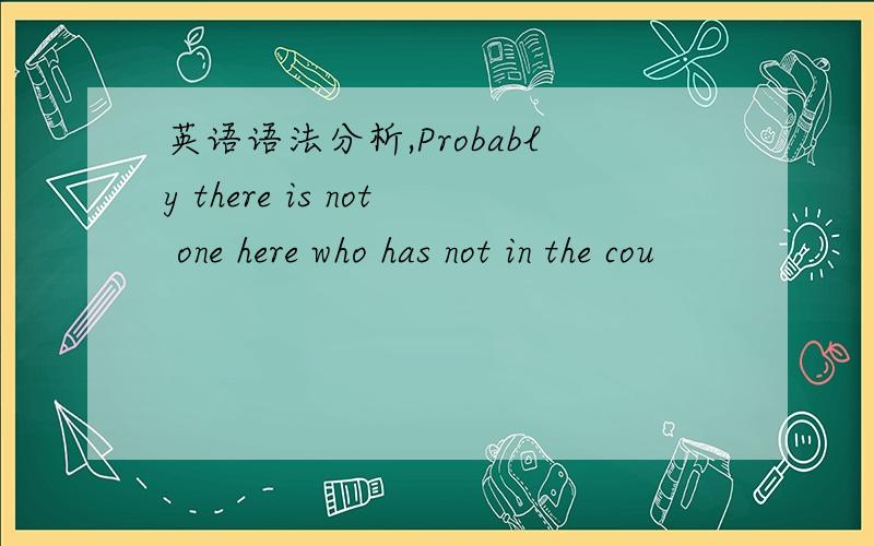 英语语法分析,Probably there is not one here who has not in the cou