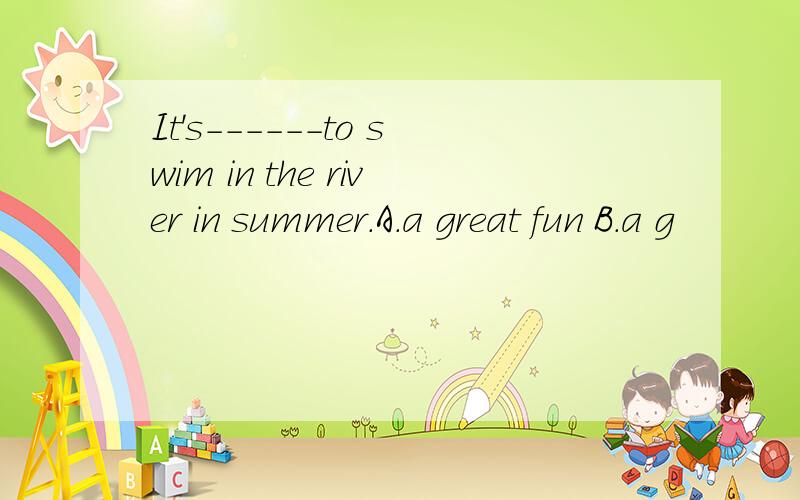 It's------to swim in the river in summer.A.a great fun B.a g