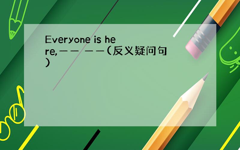 Everyone is here,—— ——(反义疑问句）