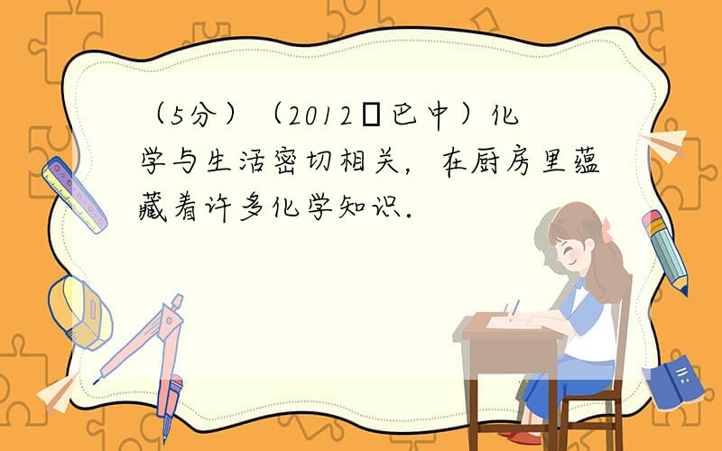 （5分）（2012•巴中）化学与生活密切相关，在厨房里蕴藏着许多化学知识．