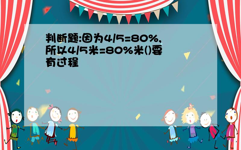 判断题:因为4/5=80%,所以4/5米=80%米()要有过程