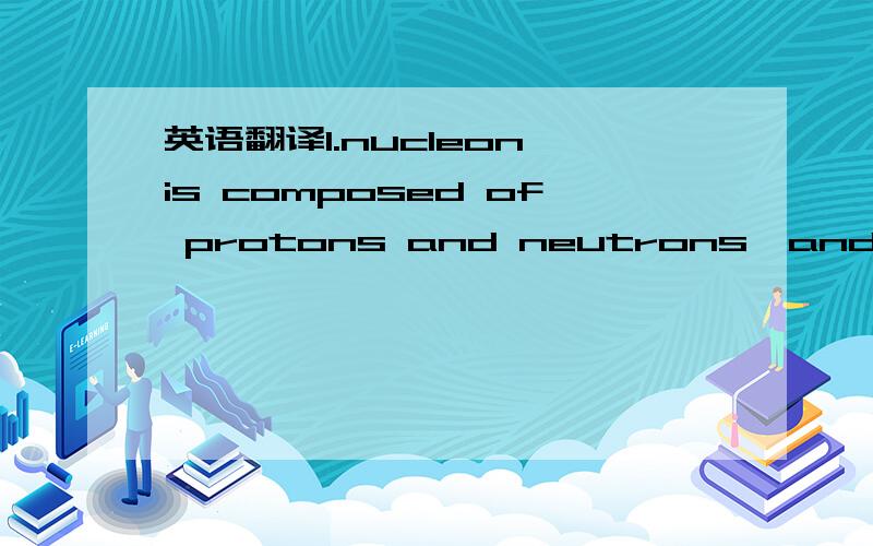 英语翻译1.nucleon is composed of protons and neutrons,and consti