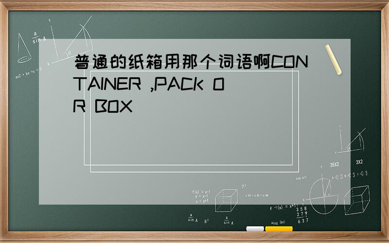 普通的纸箱用那个词语啊CONTAINER ,PACK OR BOX