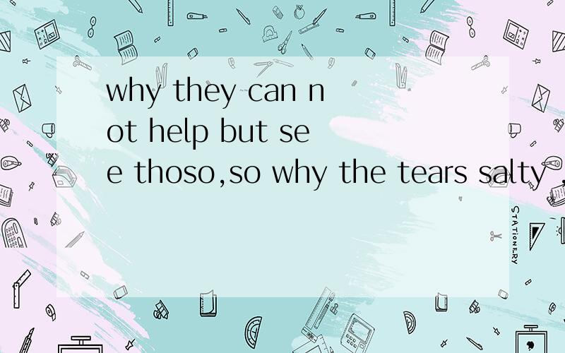 why they can not help but see thoso,so why the tears salty ,