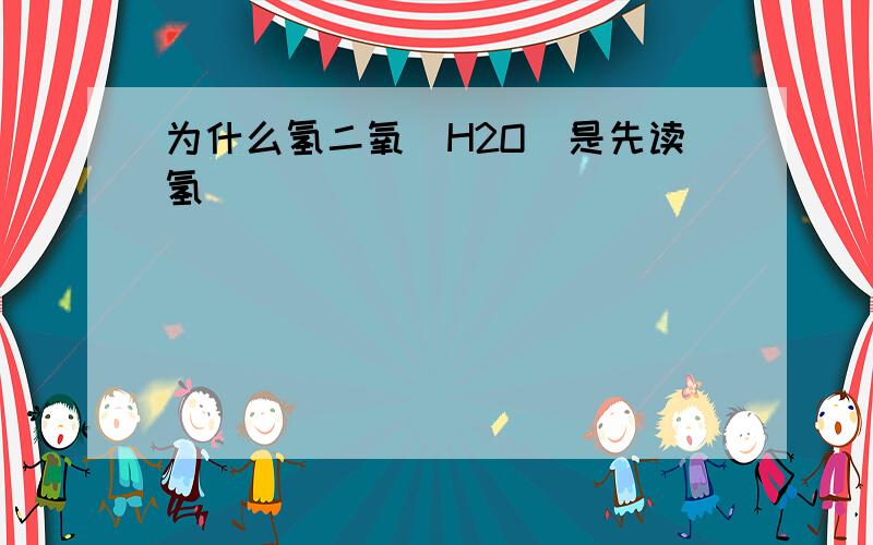 为什么氢二氧（H2O）是先读氢