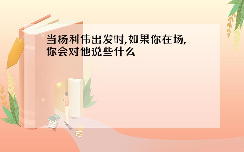 当杨利伟出发时,如果你在场,你会对他说些什么