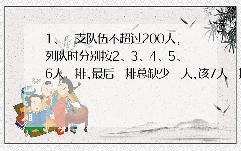 1、一支队伍不超过200人,列队时分别按2、3、4、5、6人一排,最后一排总缺少一人,该7人一排时正好,这支队有多少人?