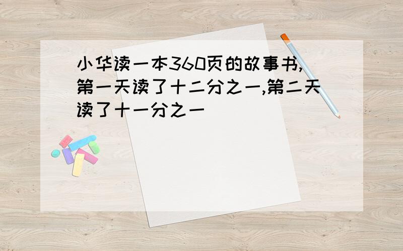 小华读一本360页的故事书,第一天读了十二分之一,第二天读了十一分之一