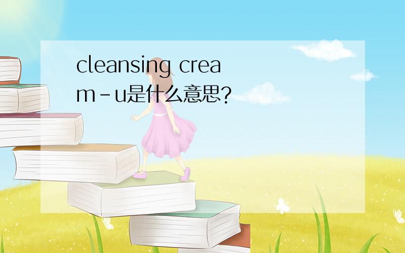 cleansing cream-u是什么意思?