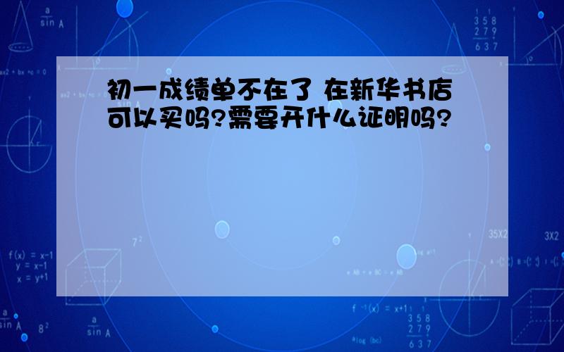 初一成绩单不在了 在新华书店可以买吗?需要开什么证明吗?