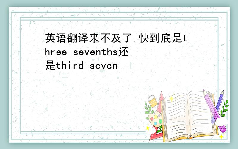 英语翻译来不及了,快到底是three sevenths还是third seven