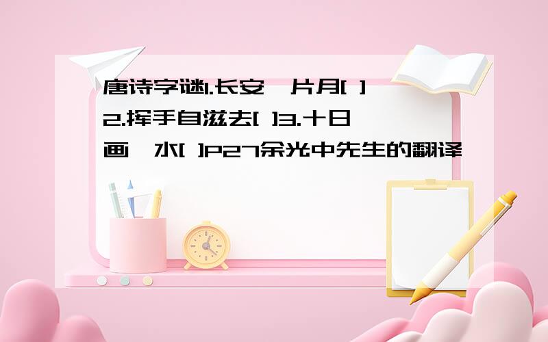 唐诗字谜1.长安一片月[ ]2.挥手自滋去[ ]3.十日画一水[ ]P27余光中先生的翻译