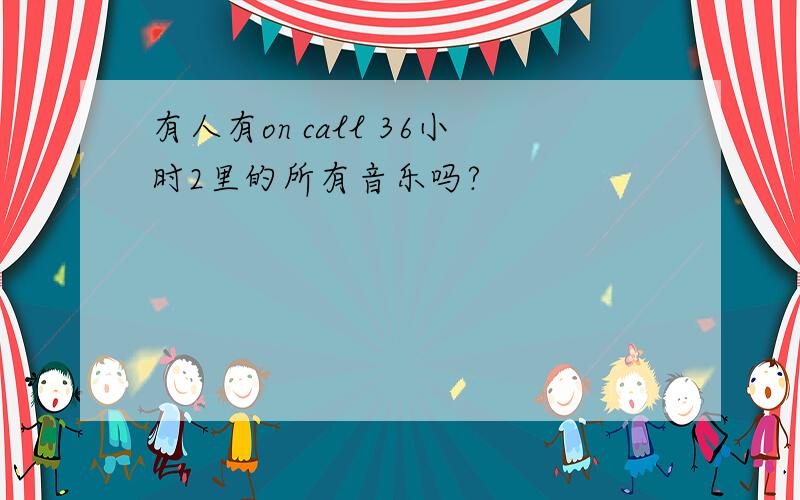 有人有on call 36小时2里的所有音乐吗?