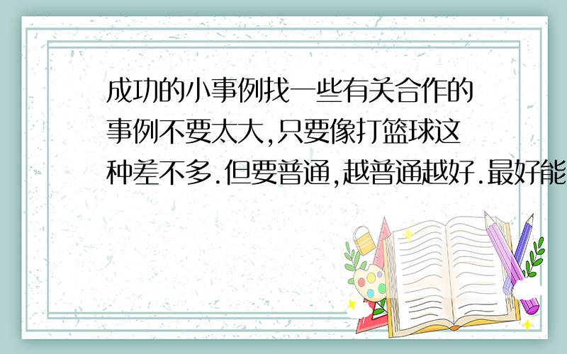 成功的小事例找一些有关合作的事例不要太大,只要像打篮球这种差不多.但要普通,越普通越好.最好能有几篇作文.谢谢了,急用.