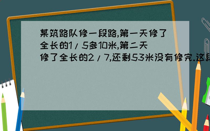 某筑路队修一段路,第一天修了全长的1/5多10米,第二天修了全长的2/7,还剩53米没有修完.这段路长多少米