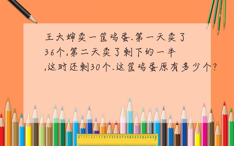 王大婶卖一筐鸡蛋.第一天卖了36个,第二天卖了剩下的一半,这时还剩30个.这筐鸡蛋原有多少个?