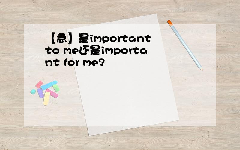 【急】是important to me还是important for me?