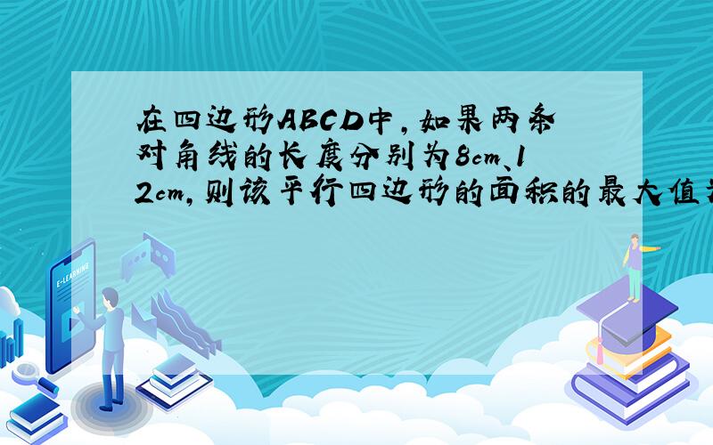 在四边形ABCD中,如果两条对角线的长度分别为8cm、12cm,则该平行四边形的面积的最大值为?