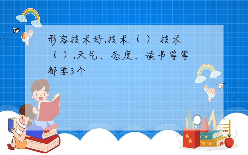 形容技术好,技术（ ） 技术（ ）,天气、态度、读书等等都要3个