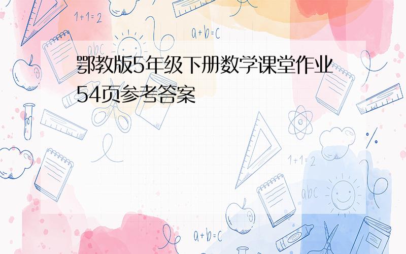 鄂教版5年级下册数学课堂作业54页参考答案