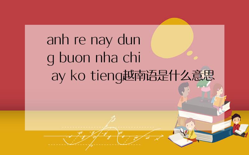 anh re nay dung buon nha chi ay ko tieng越南语是什么意思