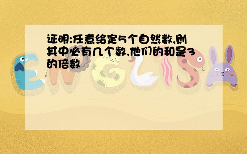 证明:任意给定5个自然数,则其中必有几个数,他们的和是3的倍数