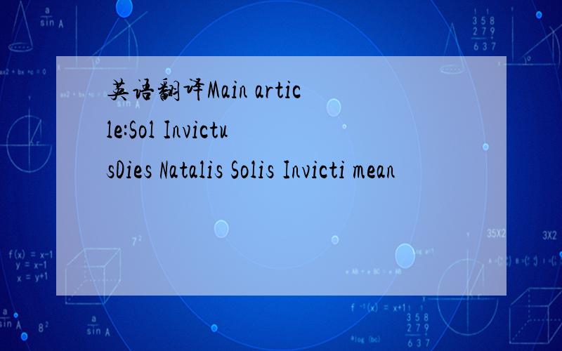 英语翻译Main article:Sol InvictusDies Natalis Solis Invicti mean