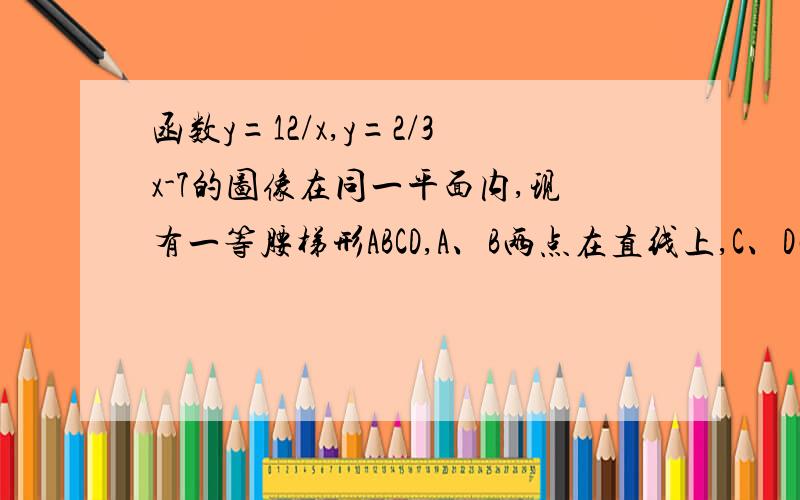 函数y=12/x,y=2/3x-7的图像在同一平面内,现有一等腰梯形ABCD,A、B两点在直线上,C、D两点在双曲线上,