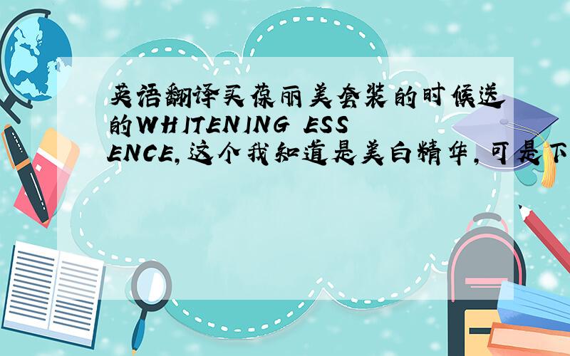 英语翻译买葆丽美套装的时候送的WHITENING ESSENCE,这个我知道是美白精华,可是下面还写着SERUM CLA