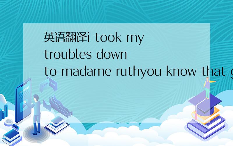 英语翻译i took my troubles down to madame ruthyou know that gyps